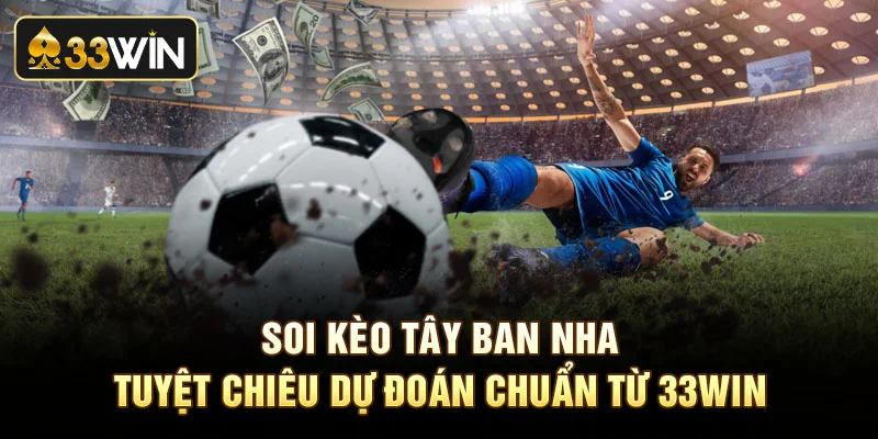 Soi Kèo Tây Ban Nha - Tuyệt Chiêu Dự Đoán Chuẩn Từ 33win